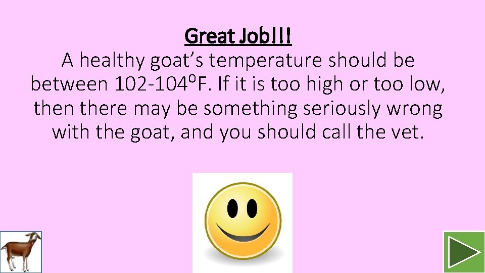 Great Job!!! A healthy goat’s temperature should be between 102 -104⁰F. If it is
