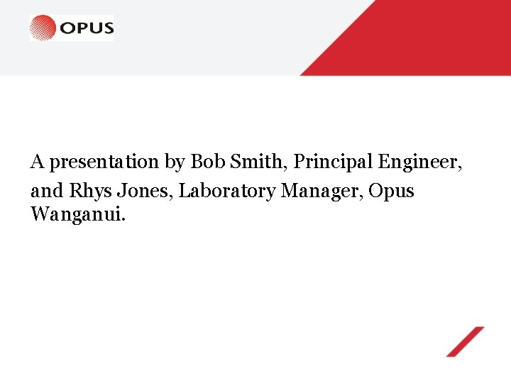 A presentation by Bob Smith, Principal Engineer, and Rhys Jones, Laboratory Manager, Opus Wanganui.