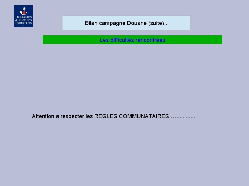 Bilan campagne Douane (suite). Les difficultés rencontrées Attention a respecter les REGLES COMMUNATAIRES ….