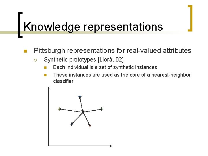 Knowledge representations n Pittsburgh representations for real-valued attributes ¡ Synthetic prototypes [Llorà, 02] n