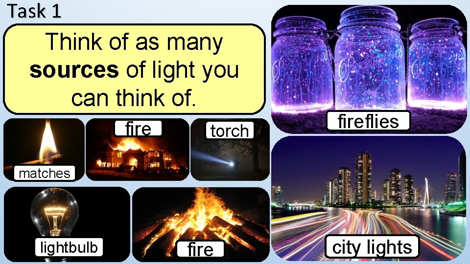 Task 1 Think of as many sources of light you can think of. fire