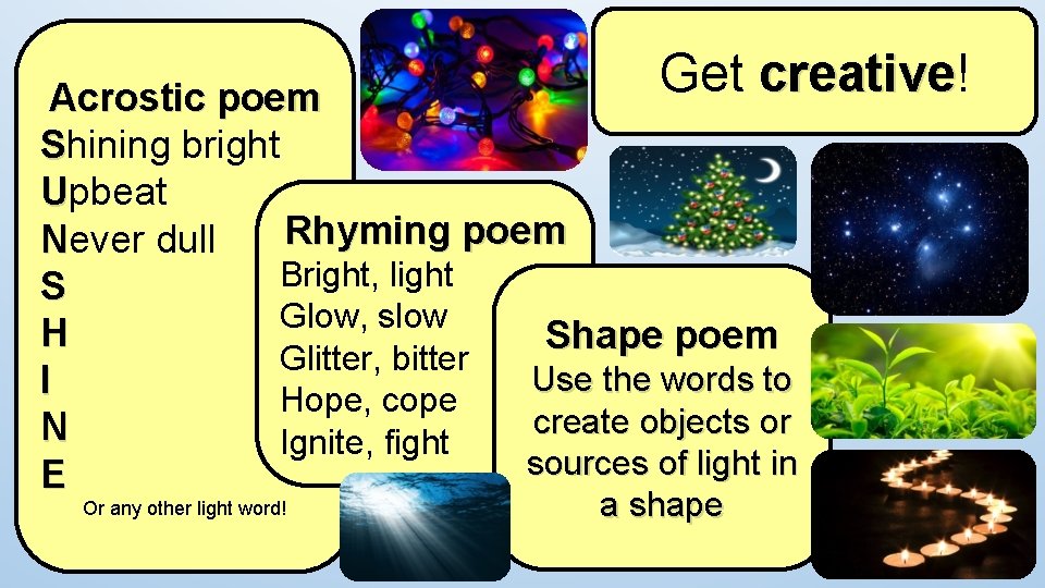 Get creative! creative Acrostic poem Shining bright Upbeat Rhyming poem Never dull Bright, light