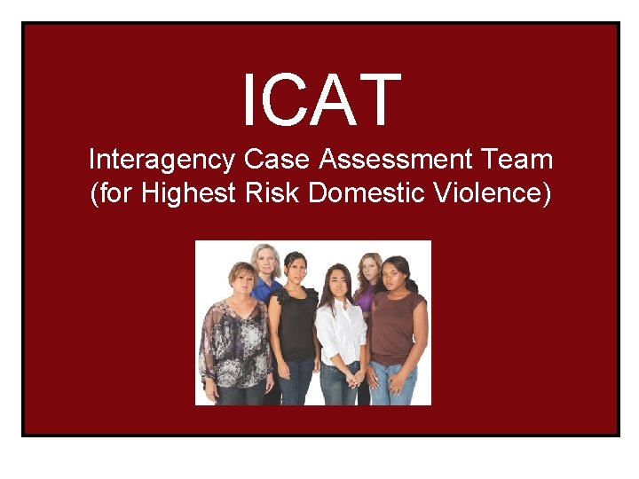 ICAT Interagency Case Assessment Team (for Highest Risk Domestic Violence) 