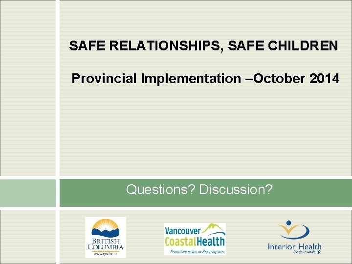 SAFE RELATIONSHIPS, SAFE CHILDREN Provincial Implementation –October 2014 Questions? Discussion? 