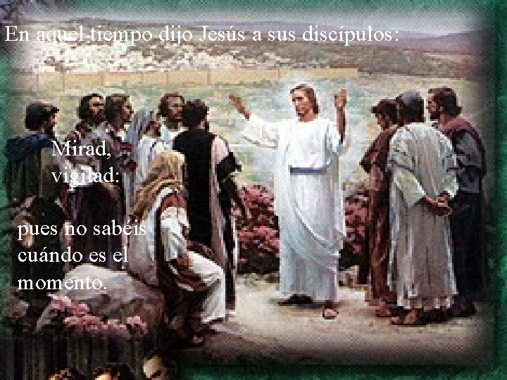 En aquel tiempo dijo Jesús a sus discípulos: Mirad, vigilad: pues no sabéis cuándo