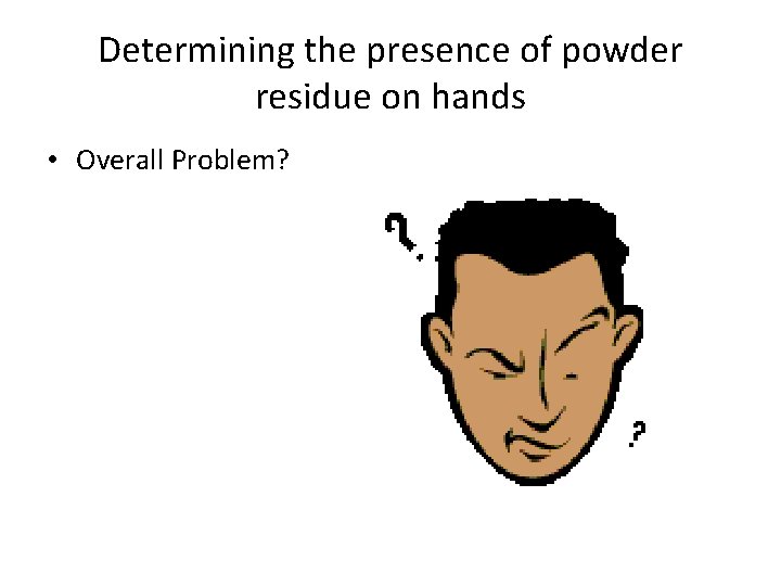 Determining the presence of powder residue on hands • Overall Problem? 