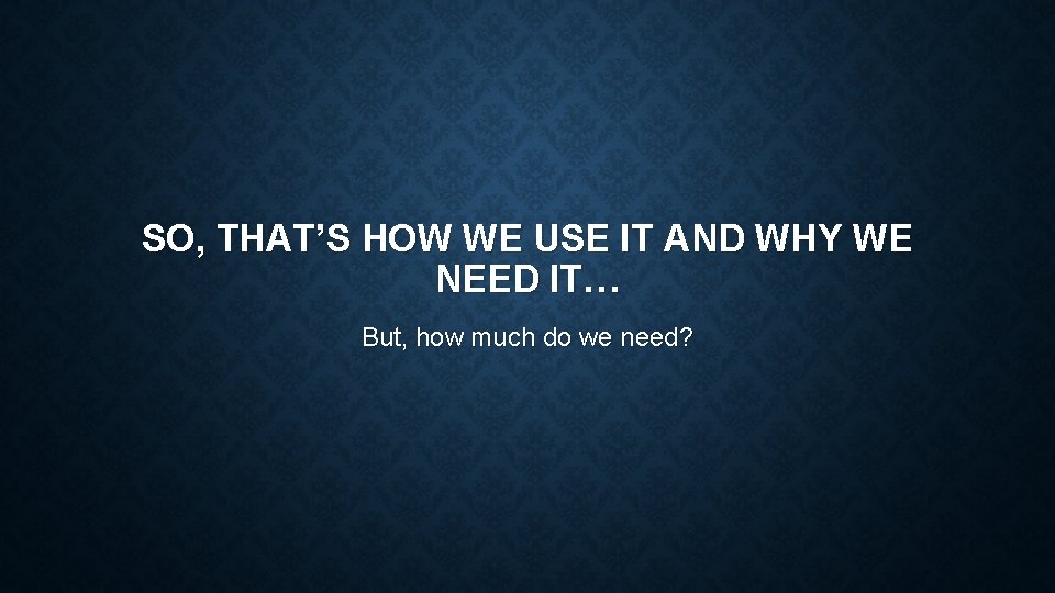 SO, THAT’S HOW WE USE IT AND WHY WE NEED IT… But, how much