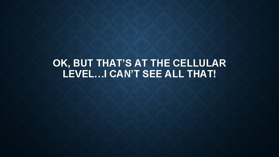 OK, BUT THAT’S AT THE CELLULAR LEVEL…I CAN’T SEE ALL THAT! 