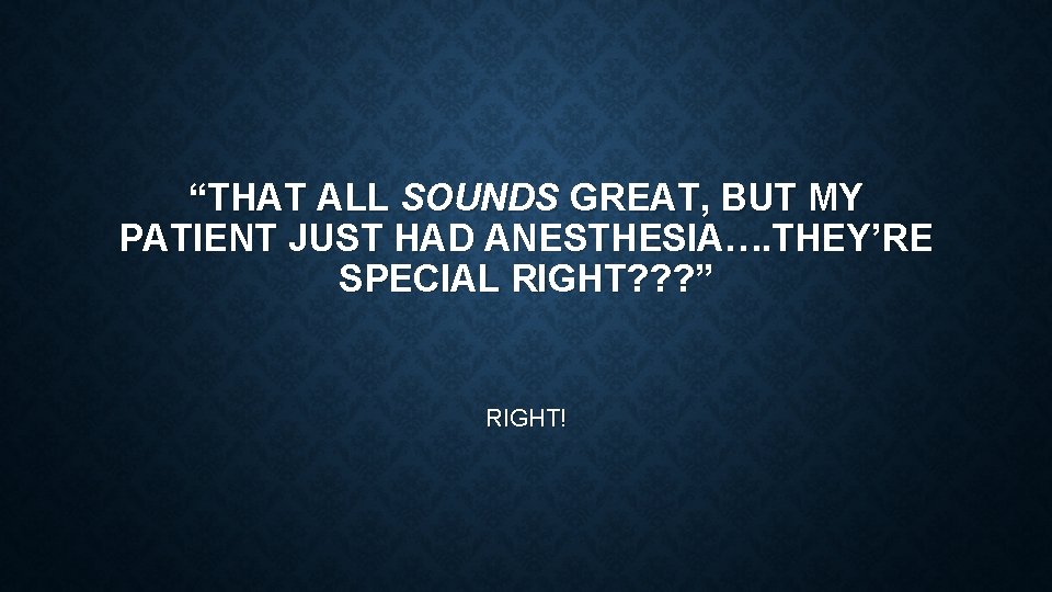 “THAT ALL SOUNDS GREAT, BUT MY PATIENT JUST HAD ANESTHESIA…. THEY’RE SPECIAL RIGHT? ?