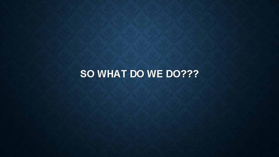 SO WHAT DO WE DO? ? ? 