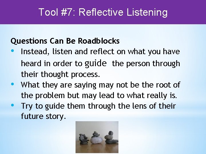 Tool #7: Reflective Listening Questions Can Be Roadblocks • Instead, listen and reflect on