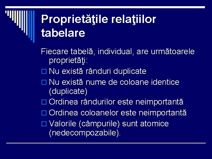Proprietăţile relaţiilor tabelare Fiecare tabelă, individual, are următoarele proprietăţi: o Nu există rânduri duplicate