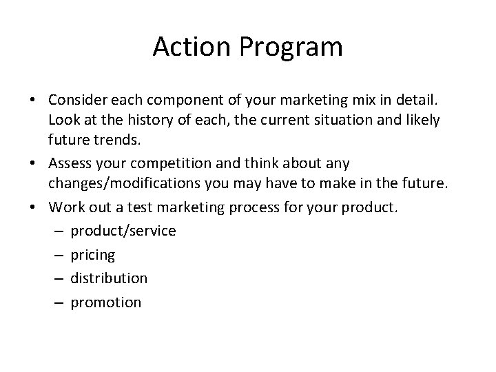 Action Program • Consider each component of your marketing mix in detail. Look at