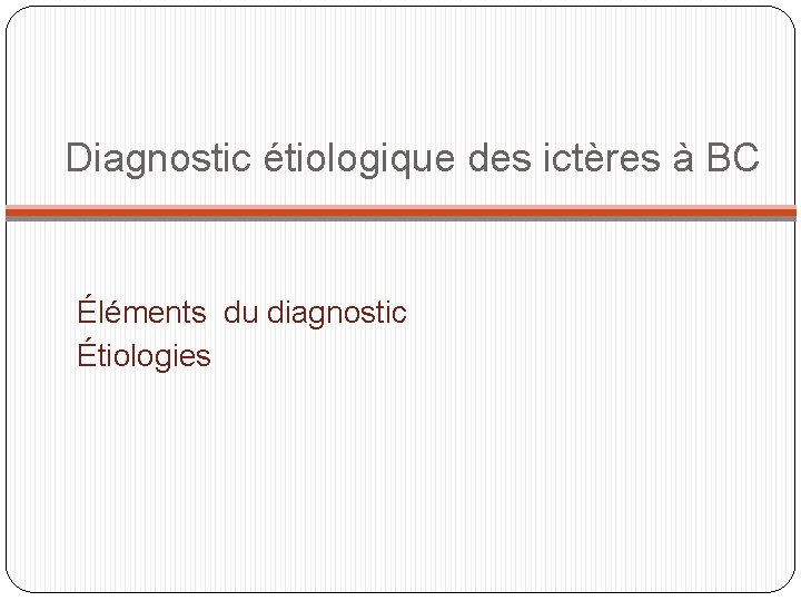 Diagnostic étiologique des ictères à BC Éléments du diagnostic Étiologies 