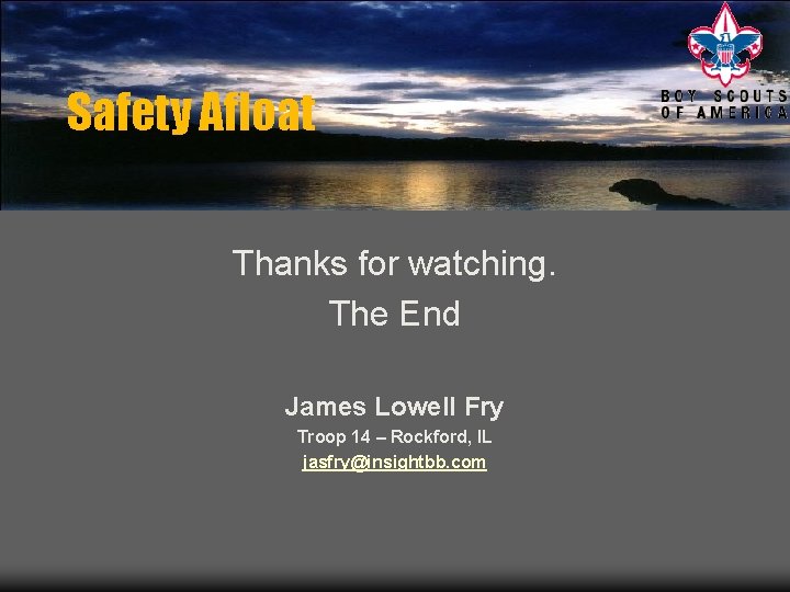 Safety Afloat Thanks for watching. The End James Lowell Fry Troop 14 – Rockford,