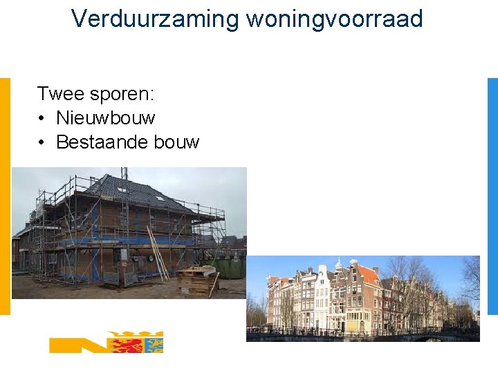 Verduurzaming woningvoorraad Twee sporen: • Nieuwbouw • Bestaande bouw 