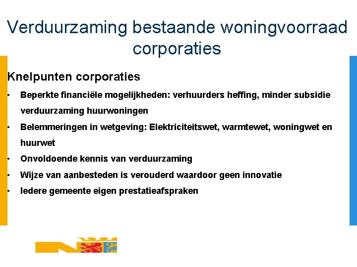 Verduurzaming bestaande woningvoorraad corporaties Knelpunten corporaties • Beperkte financiële mogelijkheden: verhuurders heffing, minder subsidie