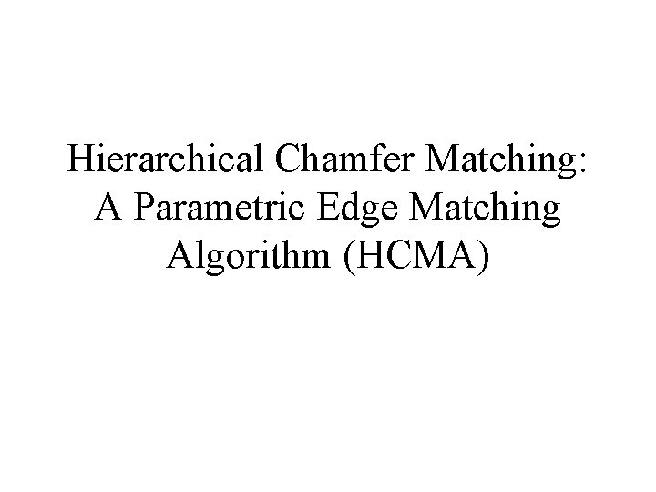 Hierarchical Chamfer Matching: A Parametric Edge Matching Algorithm (HCMA) Hierarchical Chamfer Matching: A Parametric Edge Matching Algorithm (HCMA)