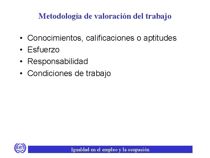 Metodología de valoración del trabajo • • Conocimientos, calificaciones o aptitudes Esfuerzo Responsabilidad Condiciones