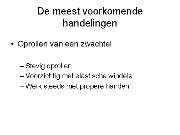 De meest voorkomende handelingen • Oprollen van een zwachtel – Stevig oprollen – Voorzichtig