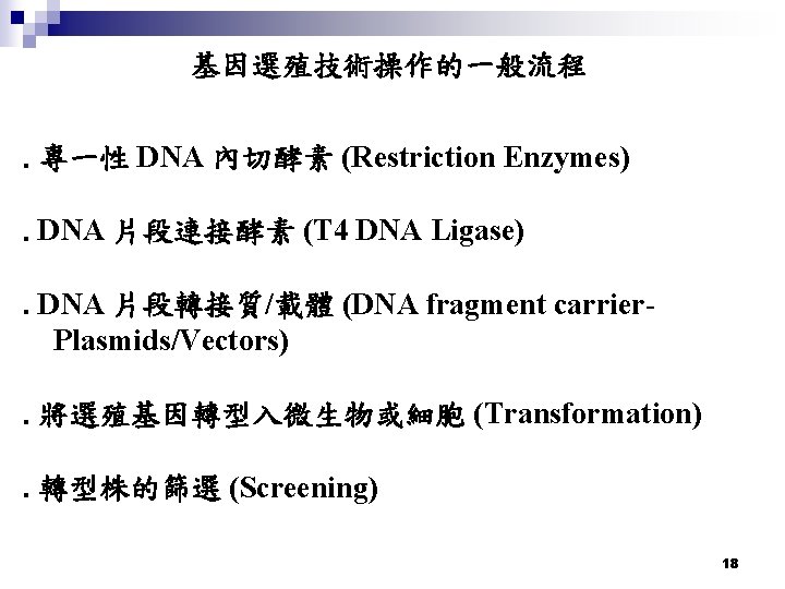 基因選殖技術操作的一般流程 ․專一性 DNA 內切酵素 (Restriction Enzymes) ․DNA 片段連接酵素 (T 4 DNA Ligase) ․DNA 片段轉接質/載體