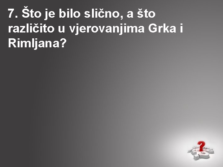 7. Što je bilo slično, a što različito u vjerovanjima Grka i Rimljana? 