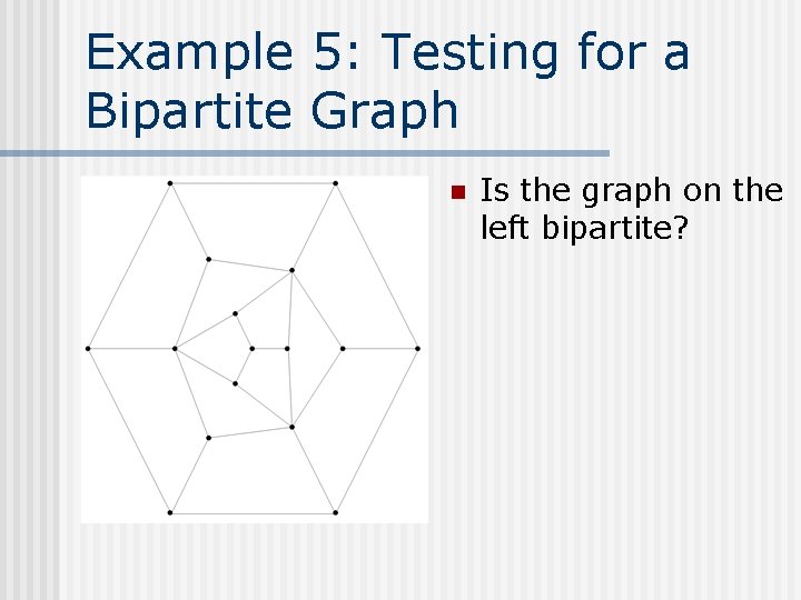 Example 5: Testing for a Bipartite Graph n Is the graph on the left Example 5: Testing for a Bipartite Graph n Is the graph on the left