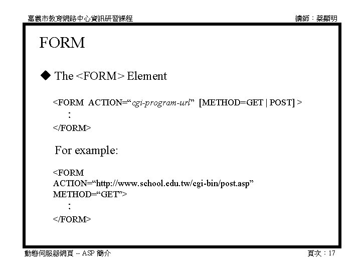 嘉義市教育網路中心資訊研習課程 講師：蔡顯明 FORM The <FORM> Element 　 <FORM ACTION=“cgi-program-url” [METHOD=GET | POST] > 　　：