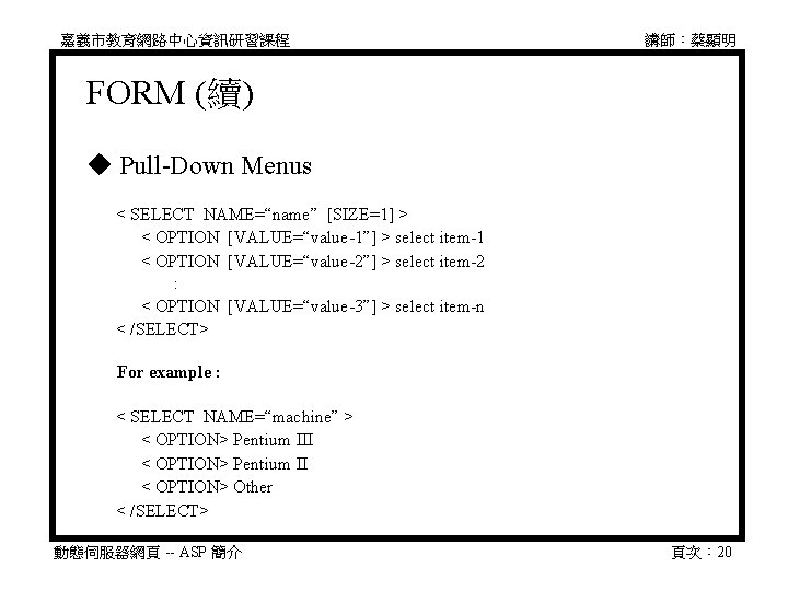 嘉義市教育網路中心資訊研習課程 講師：蔡顯明 FORM (續) Pull-Down Menus 　 < SELECT NAME=“name” [SIZE=1] > 　 <