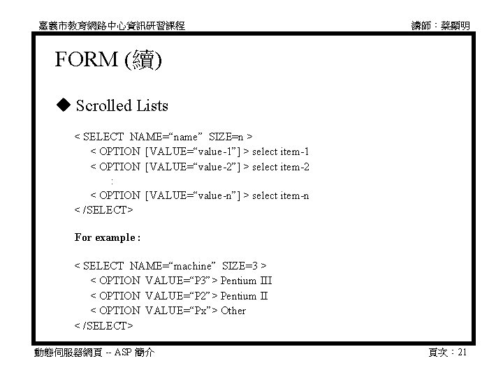 嘉義市教育網路中心資訊研習課程 講師：蔡顯明 FORM (續) Scrolled Lists 　 < SELECT NAME=“name” SIZE=n > 　 <