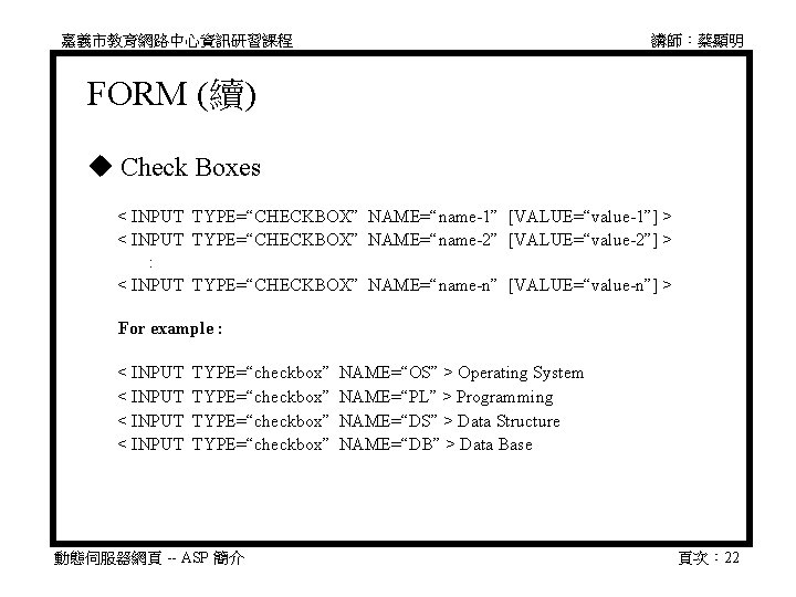 嘉義市教育網路中心資訊研習課程 講師：蔡顯明 FORM (續) Check Boxes 　 < INPUT TYPE=“CHECKBOX” NAME=“name-1” [VALUE=“value-1”] > 　