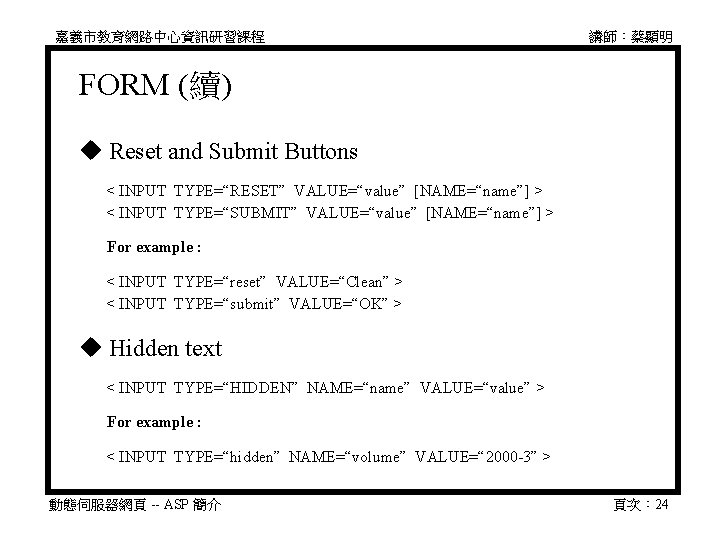 嘉義市教育網路中心資訊研習課程 講師：蔡顯明 FORM (續) Reset and Submit Buttons 　 < INPUT TYPE=“RESET” VALUE=“value” [NAME=“name”]