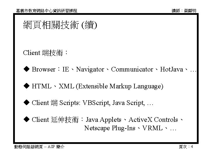嘉義市教育網路中心資訊研習課程 講師：蔡顯明 網頁相關技術 (續) Client 端技術： Browser：IE、Navigator、Communicator、Hot. Java、… HTML、XML (Extensible Markup Language) Client 端