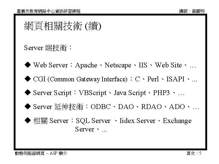 嘉義市教育網路中心資訊研習課程 講師：蔡顯明 網頁相關技術 (續) Server 端技術： Web Server：Apache、Netscape、IIS、Web Site、… CGI (Common Gateway Interface)：C、Perl、ISAPI、. .