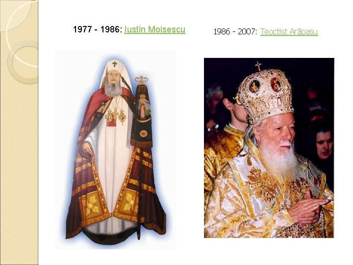 1977 - 1986: Iustin Moisescu 1986 - 2007: Teoctist Arăpaşu 