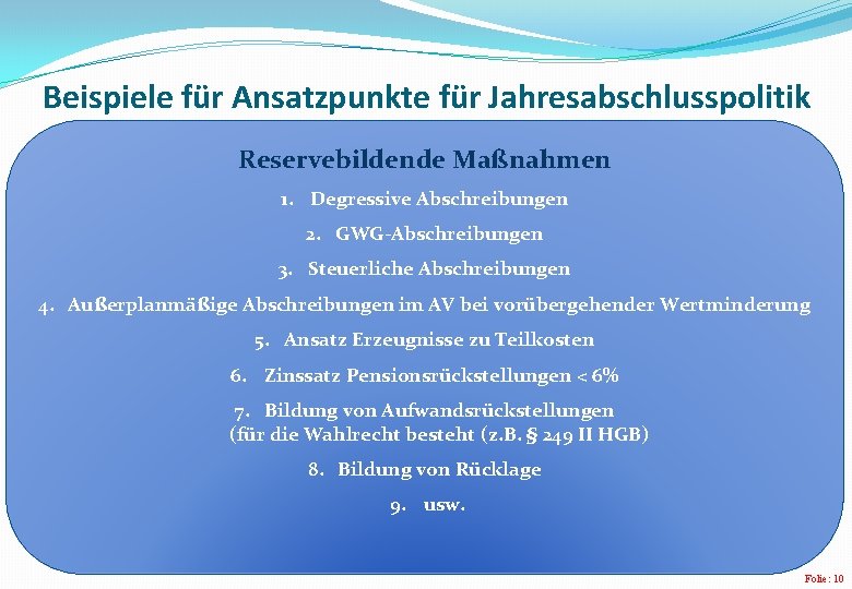 Beispiele für Ansatzpunkte für Jahresabschlusspolitik Reservebildende Maßnahmen 1. Degressive Abschreibungen 2. GWG-Abschreibungen 3. Steuerliche