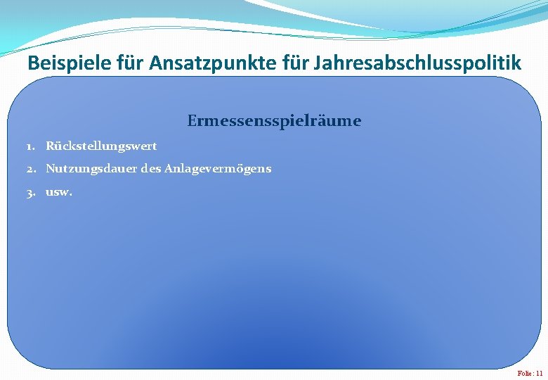 Beispiele für Ansatzpunkte für Jahresabschlusspolitik Ermessensspielräume 1. Rückstellungswert 2. Nutzungsdauer des Anlagevermögens 3. usw.