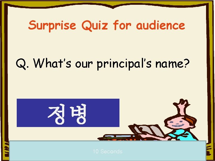 Surprise Quiz for audience Q. What’s our principal’s name? 정병 10 Seconds a 