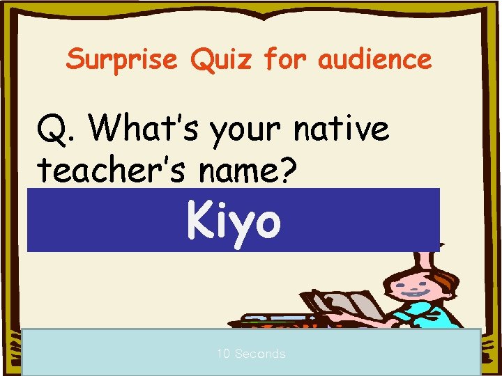 Surprise Quiz for audience Q. What’s your native teacher’s name? Kiyo 10 Seconds a