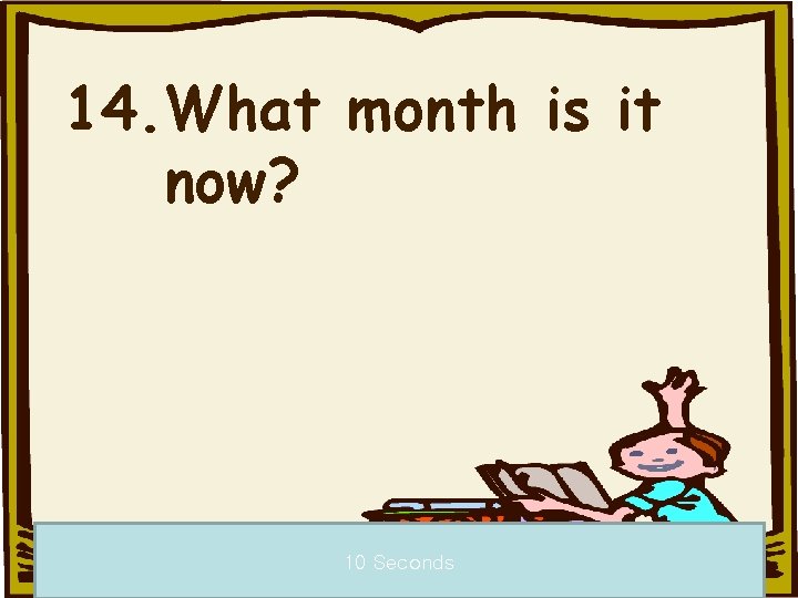 14. What month is it now? 10 Seconds 