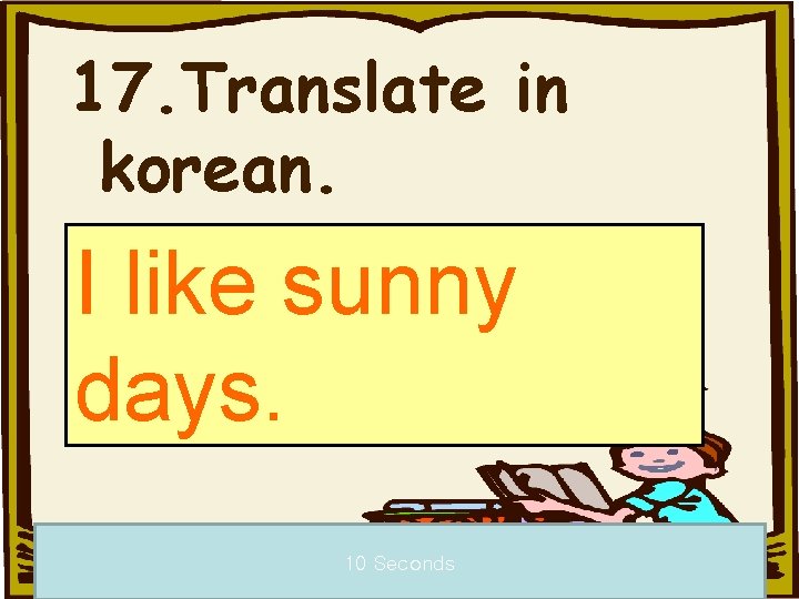 17. Translate in korean. I like sunny days. 10 Seconds 