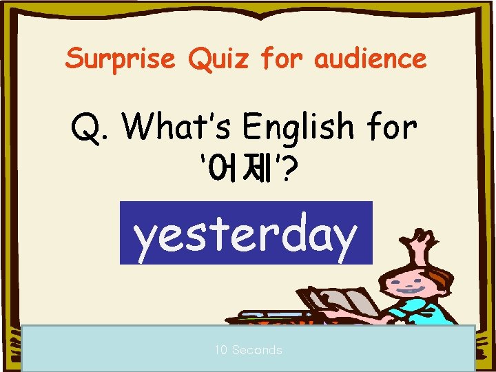 Surprise Quiz for audience Q. What’s English for ‘어제’? yesterday 10 Seconds a 