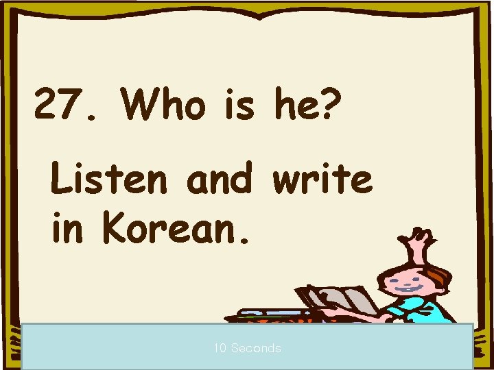 27. Who is he? Listen and write in Korean. 10 Seconds 