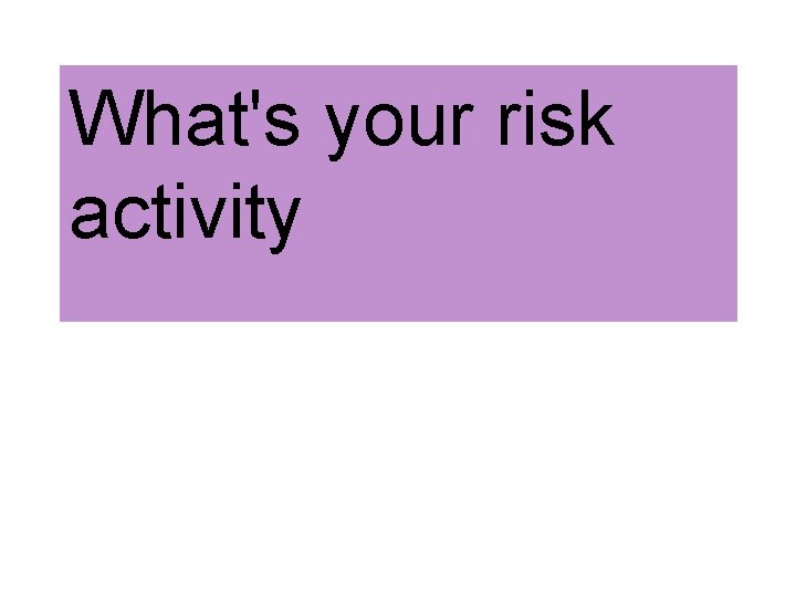 What's your risk activity 