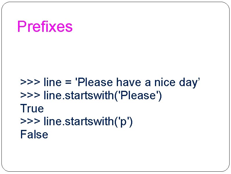 Prefixes >>> line = 'Please have a nice day’ >>> line. startswith('Please') True >>>