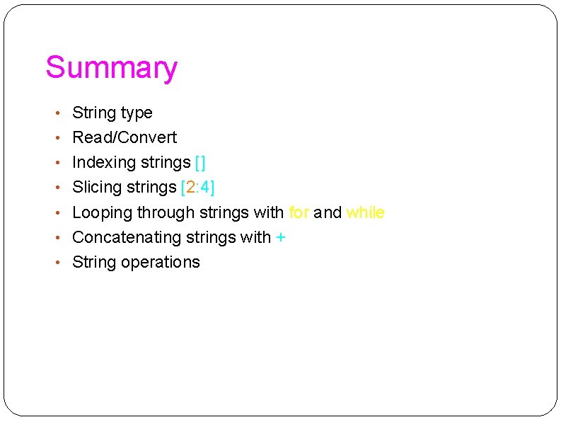 Summary • String type • Read/Convert • Indexing strings [] • Slicing strings [2: