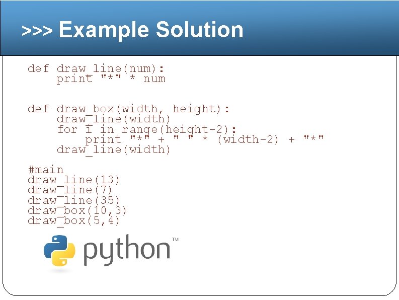 >>> Example Solution def draw_line(num): print "*" * num def draw_box(width, height): draw_line(width) for