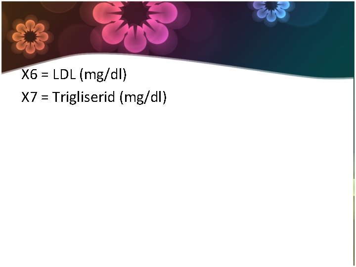 X 6 = LDL (mg/dl) X 7 = Trigliserid (mg/dl) 