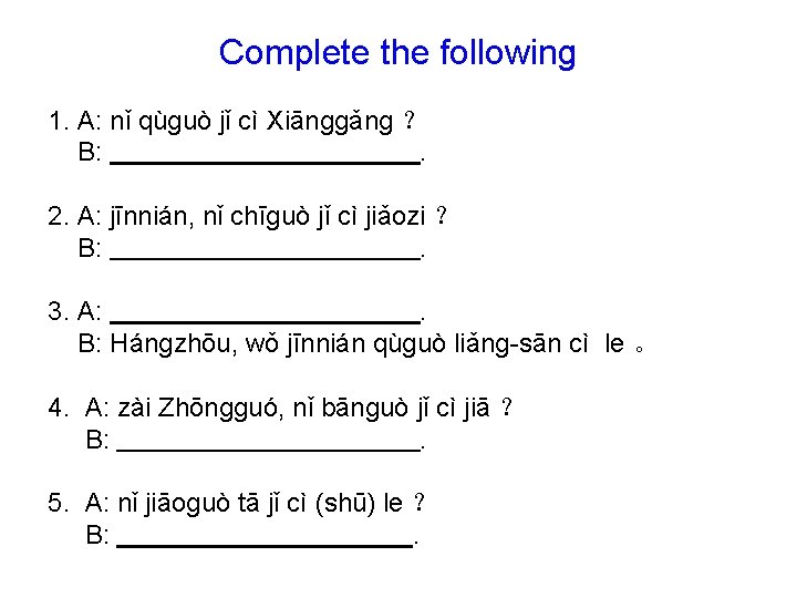 Complete the following 1. A: nǐ qùɡuò jǐ cì Xiānɡɡǎnɡ ？ B: . 2.