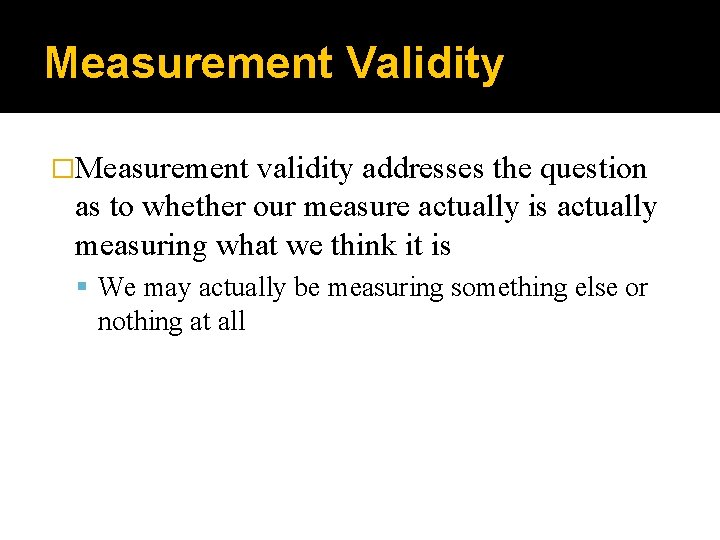 Measurement Validity �Measurement validity addresses the question as to whether our measure actually is